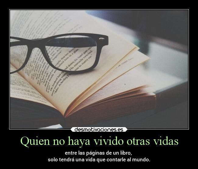 Quien no haya vivido otras vidas - entre las páginas de un libro, 
solo tendrá una vida que contarle al mundo.