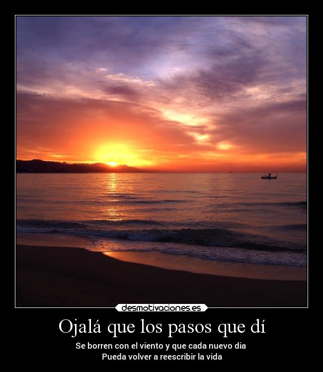 Ojalá que los pasos que dí - Se borren con el viento y que cada nuevo dia 
Pueda volver a reescribir la vida