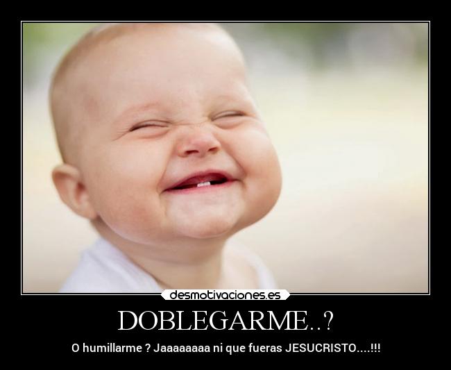DOBLEGARME..? - O humillarme ? Jaaaaaaaa ni que fueras JESUCRISTO....!!!