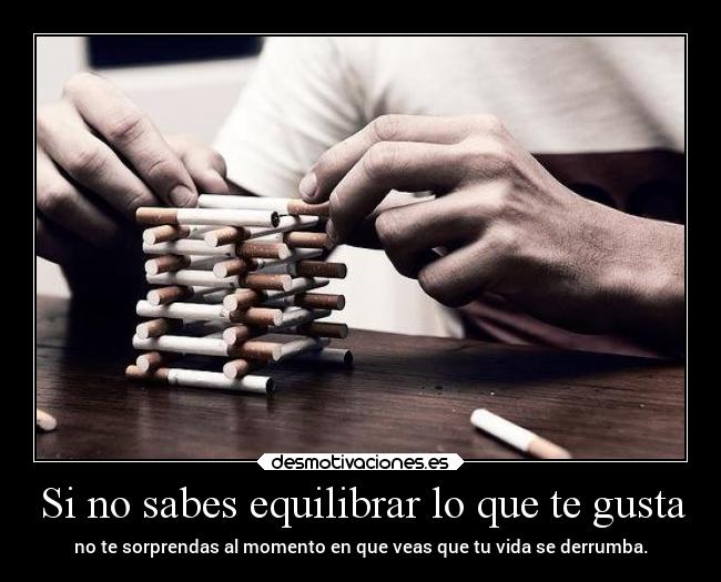 Si no sabes equilibrar lo que te gusta - no te sorprendas al momento en que veas que tu vida se derrumba.