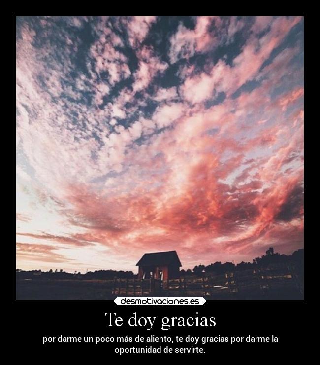Te doy gracias - por darme un poco más de aliento, te doy gracias por darme la
oportunidad de servirte.