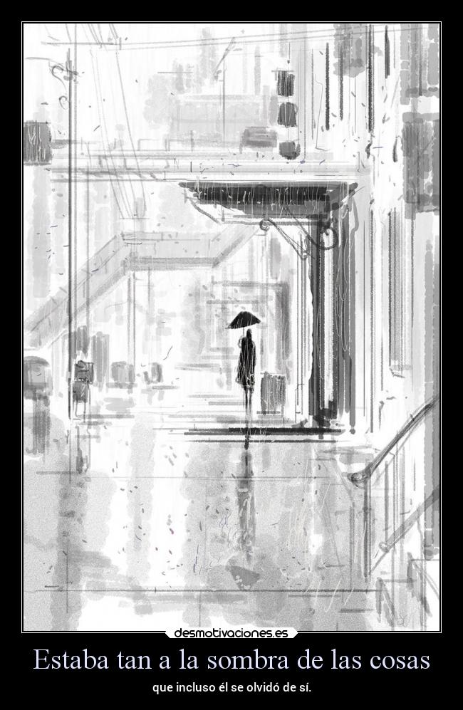 Estaba tan a la sombra de las cosas - que incluso él se olvidó de sí.