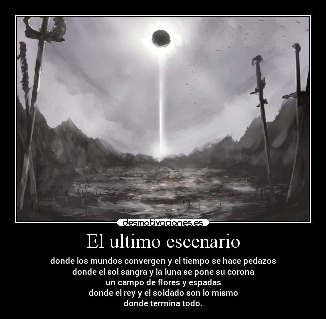 El ultimo escenario - donde los mundos convergen y el tiempo se hace pedazos
donde el sol sangra y la luna se pone su corona
un campo de flores y espadas
donde el rey y el soldado son lo mismo
donde termina todo.