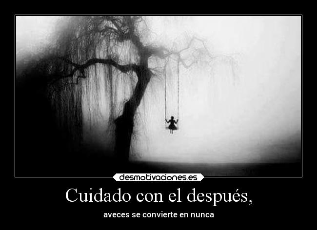 Cuidado con el después, - aveces se convierte en nunca