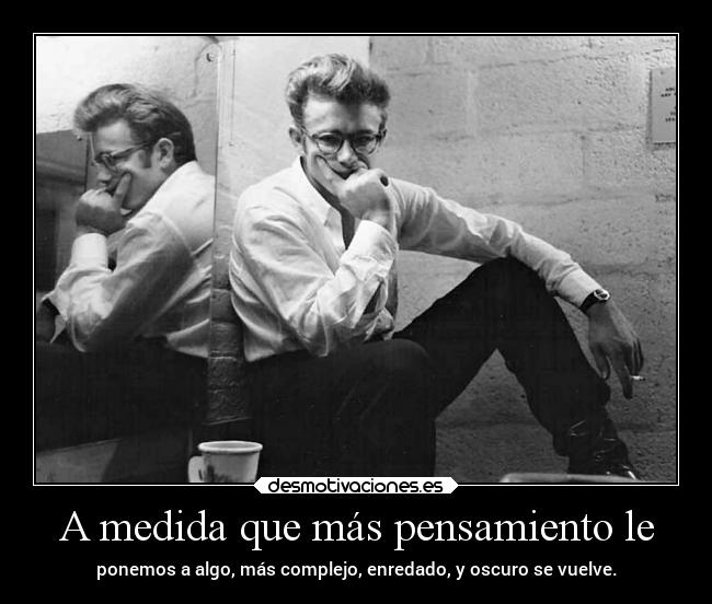 A medida que más pensamiento le - ponemos a algo, más complejo, enredado, y oscuro se vuelve.