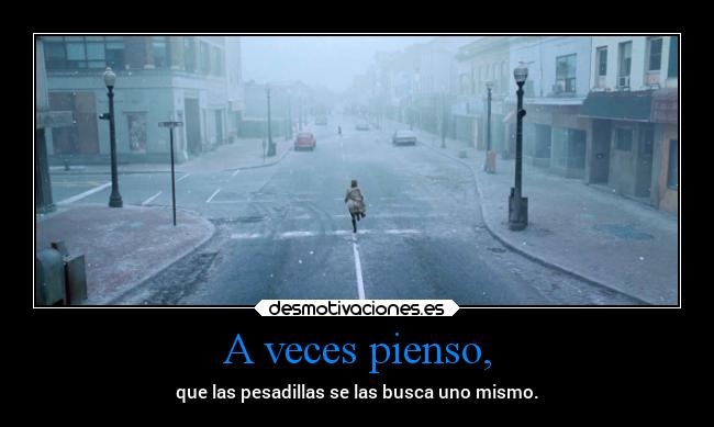 A veces pienso, - que las pesadillas se las busca uno mismo.