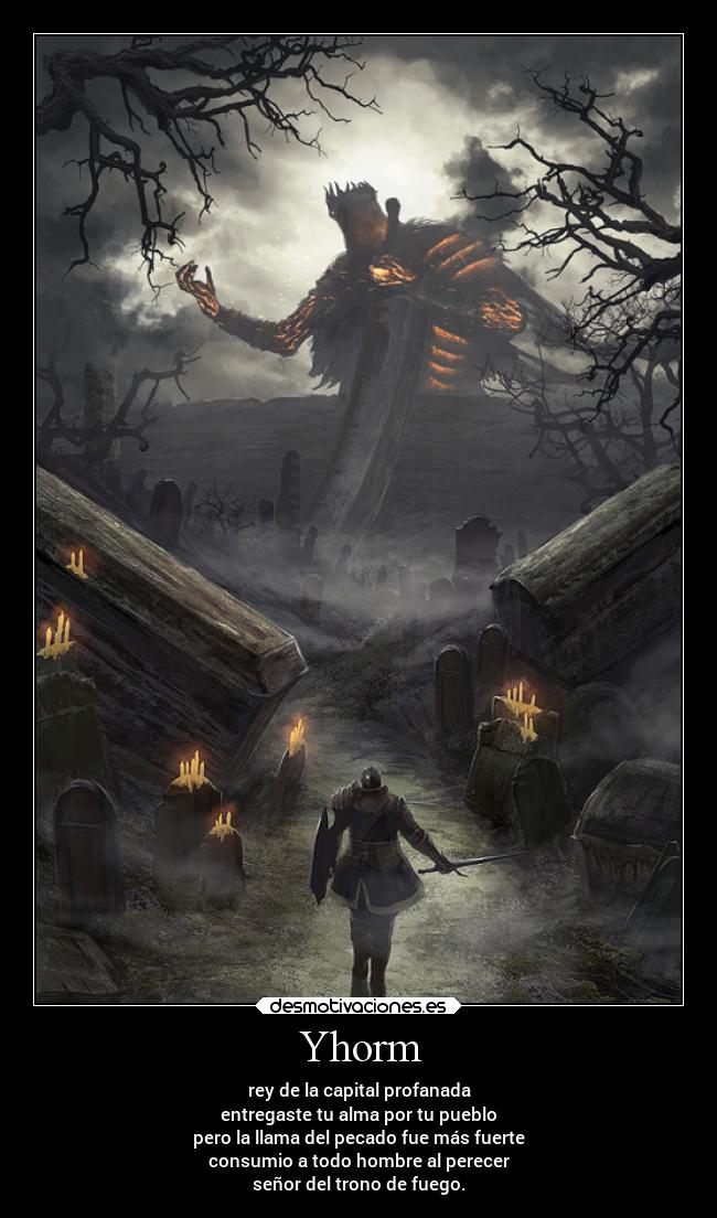 Yhorm - rey de la capital profanada
entregaste tu alma por tu pueblo
pero la llama del pecado fue más fuerte
consumio a todo hombre al perecer
señor del trono de fuego.