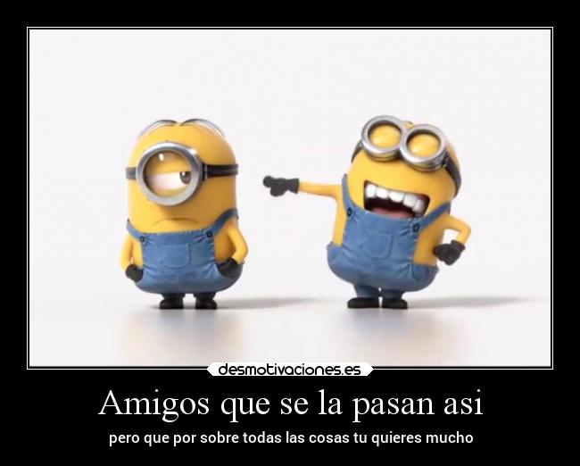 Amigos que se la pasan asi - pero que por sobre todas las cosas tu quieres mucho