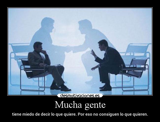 Mucha gente - tiene miedo de decir lo que quiere. Por eso no consiguen lo que quieren.