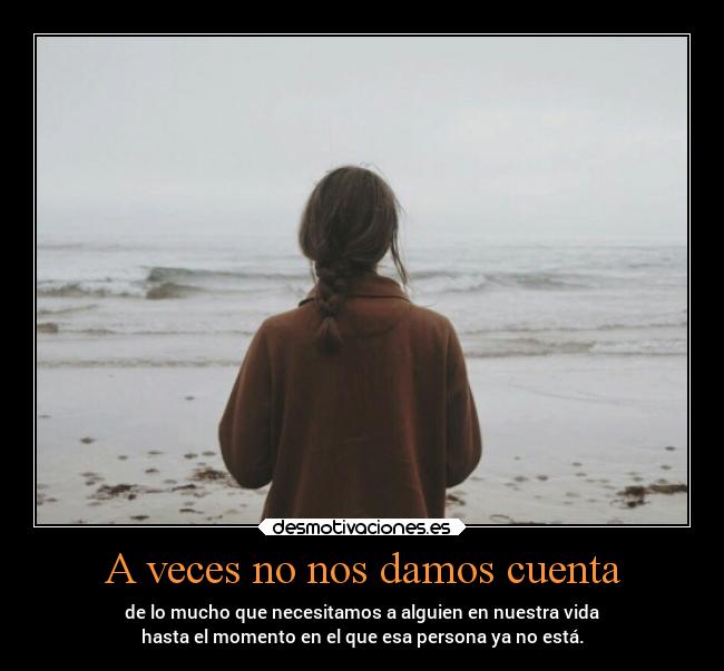 A veces no nos damos cuenta - de lo mucho que necesitamos a alguien en nuestra vida
hasta el momento en el que esa persona ya no está.