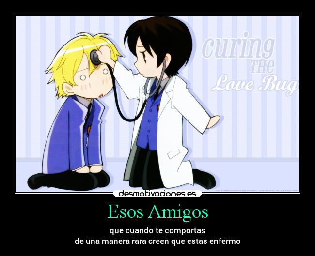 Esos Amigos - que cuando te comportas
de una manera rara creen que estas enfermo