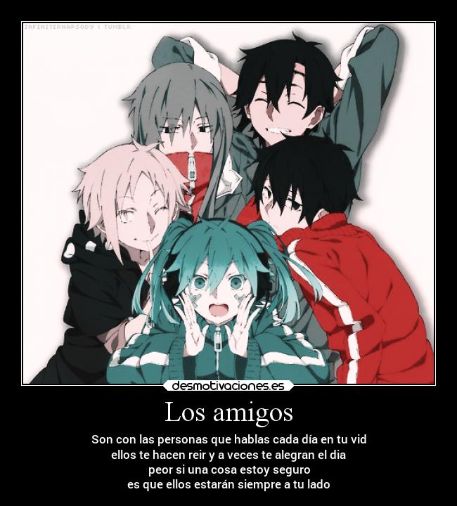 Los amigos - Son con las personas que hablas cada día en tu vid
ellos te hacen reir y a veces te alegran el dia
peor si una cosa estoy seguro
es que ellos estarán siempre a tu lado