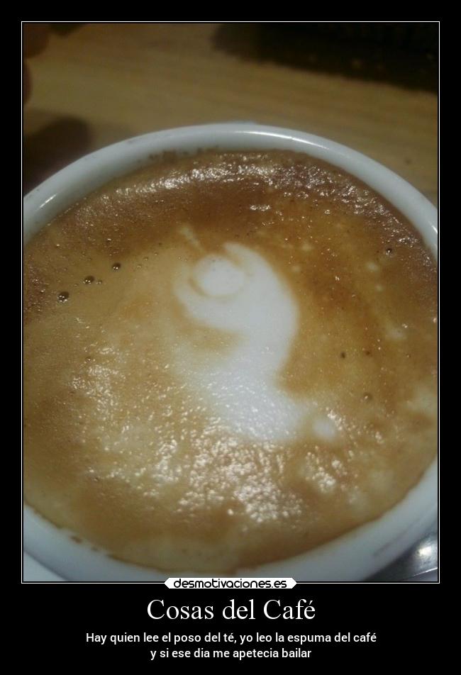 Cosas del Café - Hay quien lee el poso del té, yo leo la espuma del café
y si ese dia me apetecia bailar