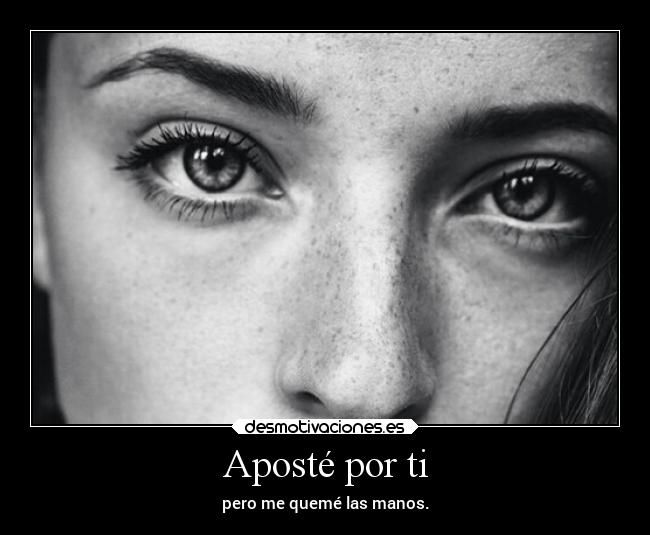 Aposté por ti - pero me quemé las manos.