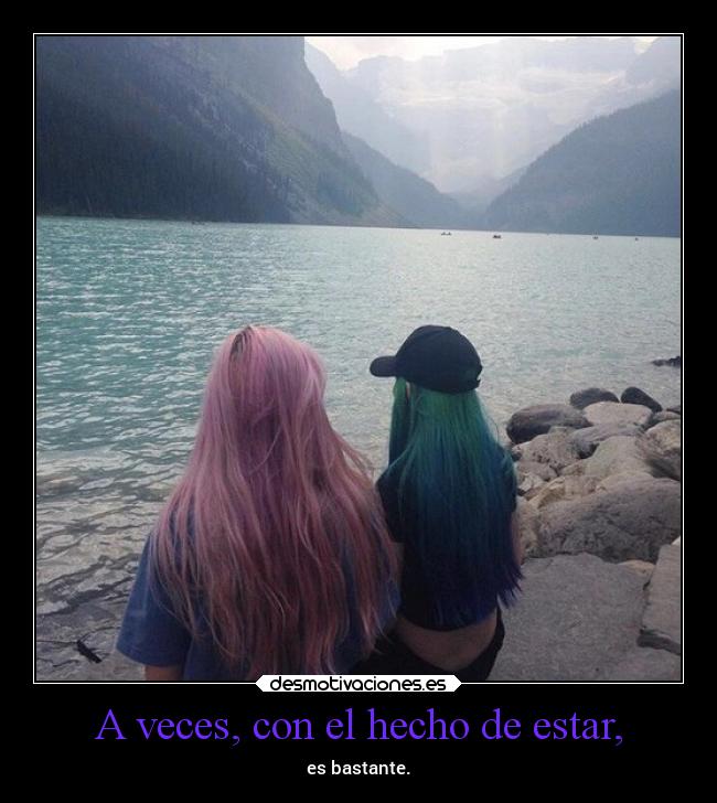 A veces, con el hecho de estar, - es bastante.