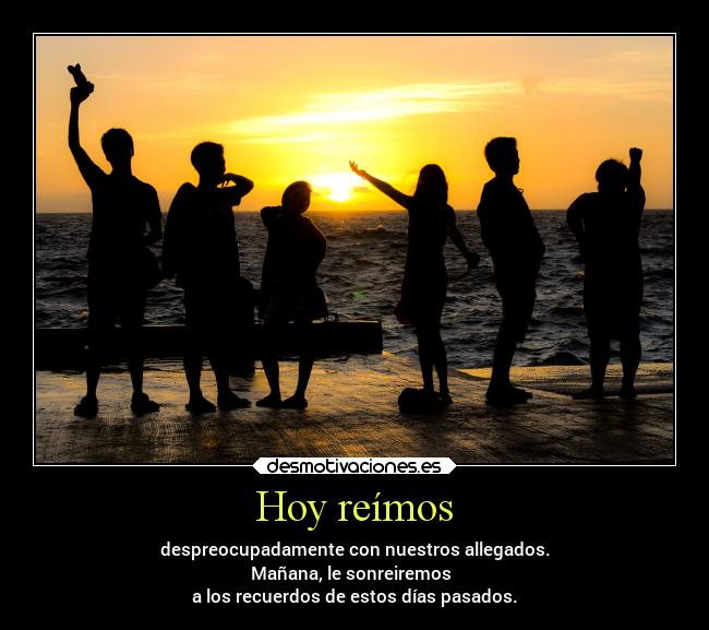 Hoy reímos - despreocupadamente con nuestros allegados.
Mañana, le sonreiremos
a los recuerdos de estos días pasados.