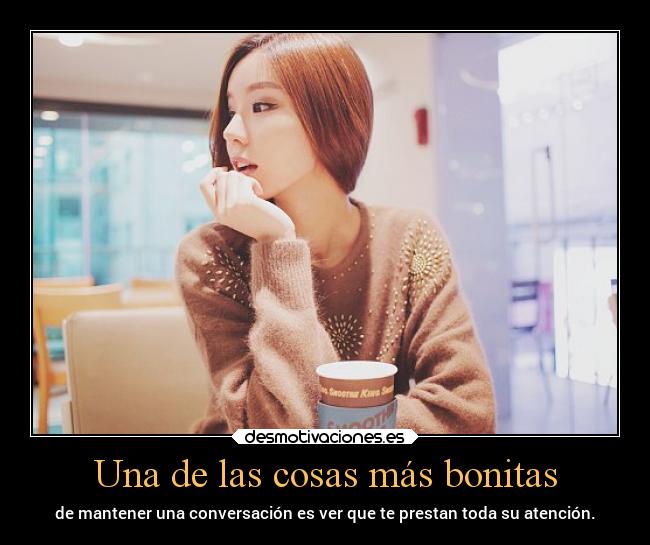 Una de las cosas más bonitas - de mantener una conversación es ver que te prestan toda su atención.