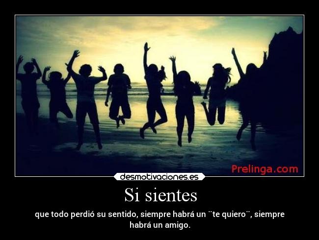 Si sientes - que todo perdió su sentido, siempre habrá un ¨te quiero¨, siempre
habrá un amigo.