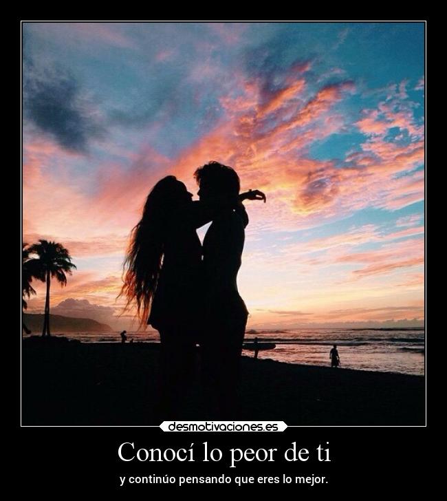 Conocí lo peor de ti - y continúo pensando que eres lo mejor.