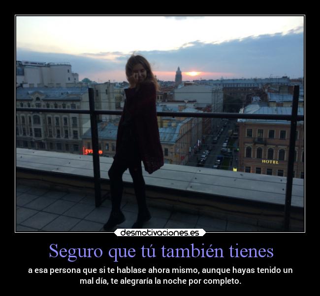 Seguro que tú también tienes - a esa persona que si te hablase ahora mismo, aunque hayas tenido un
mal día, te alegraría la noche por completo.