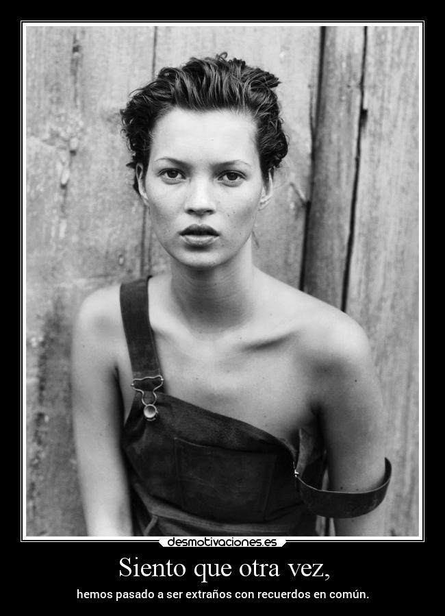 Siento que otra vez, - hemos pasado a ser extraños con recuerdos en común.