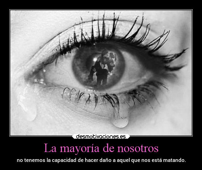 La mayoría de nosotros - no tenemos la capacidad de hacer daño a aquel que nos está matando.