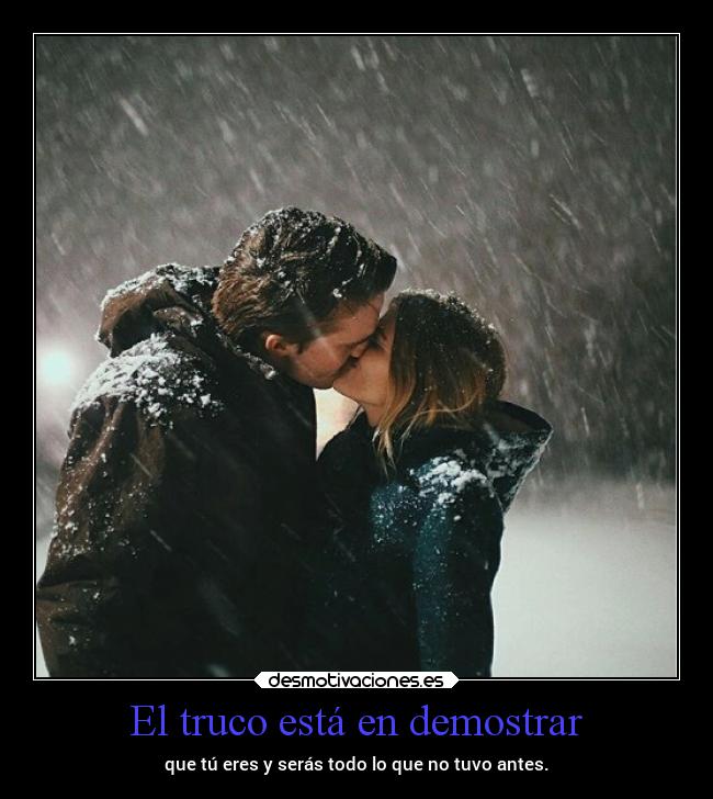 El truco está en demostrar - que tú eres y serás todo lo que no tuvo antes.