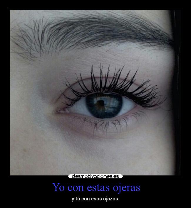 Yo con estas ojeras - y tú con esos ojazos.