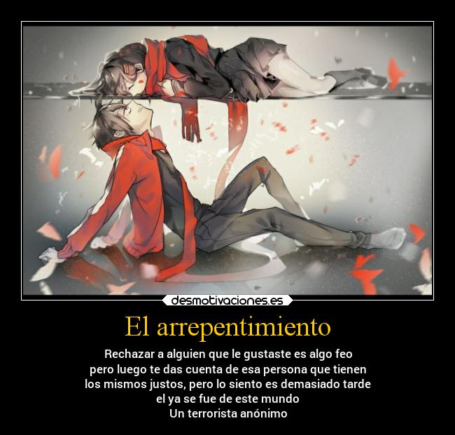 El arrepentimiento - Rechazar a alguien que le gustaste es algo feo
pero luego te das cuenta de esa persona que tienen
los mismos justos, pero lo siento es demasiado tarde
el ya se fue de este mundo
Un terrorista anónimo