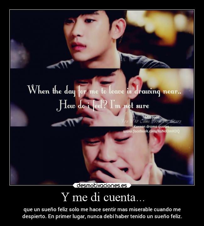 Y me di cuenta... - que un sueño feliz solo me hace sentir mas miserable cuando me
despierto. En primer lugar, nunca debí haber tenido un sueño feliz.