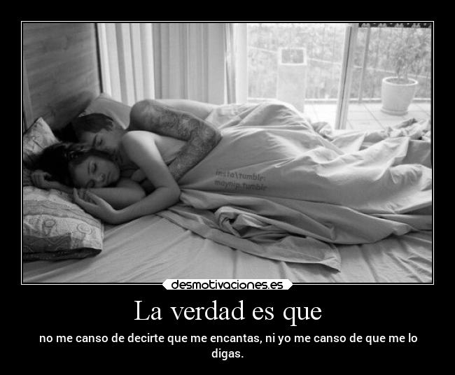 La verdad es que - no me canso de decirte que me encantas, ni yo me canso de que me lo
digas.