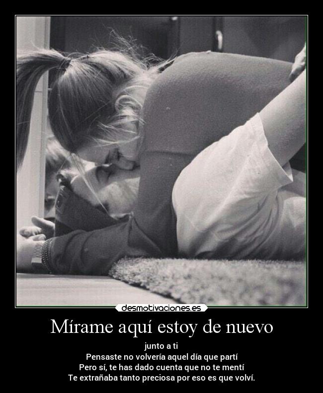 Mírame aquí estoy de nuevo - junto a ti
Pensaste no volvería aquel día que partí
Pero sí, te has dado cuenta que no te mentí
Te extrañaba tanto preciosa por eso es que volví.