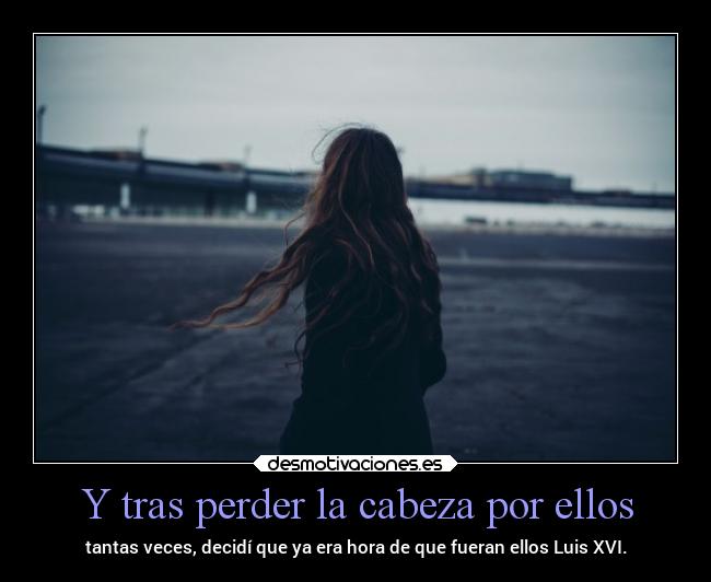 Y tras perder la cabeza por ellos - tantas veces, decidí que ya era hora de que fueran ellos Luis XVI.