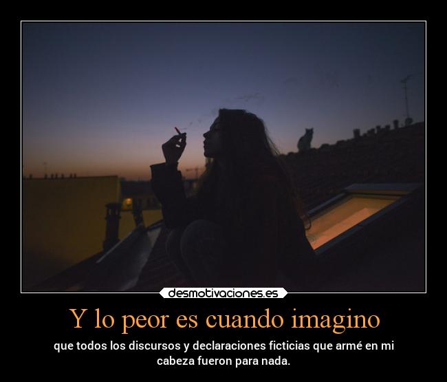Y lo peor es cuando imagino - que todos los discursos y declaraciones ficticias que armé en mi
cabeza fueron para nada.