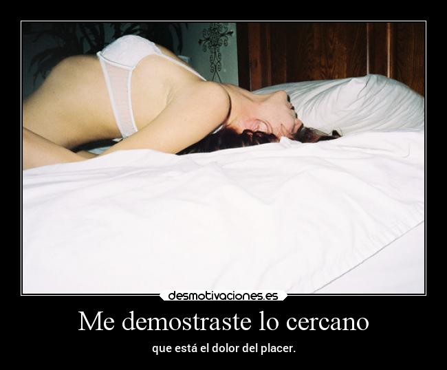Me demostraste lo cercano - que está el dolor del placer.