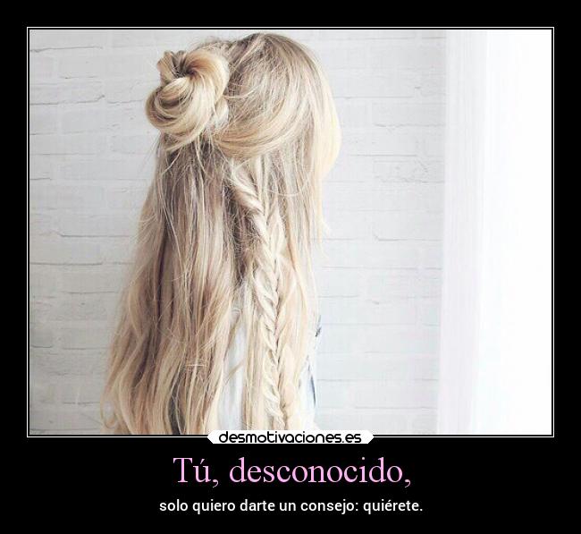 Tú, desconocido, - solo quiero darte un consejo: quiérete.