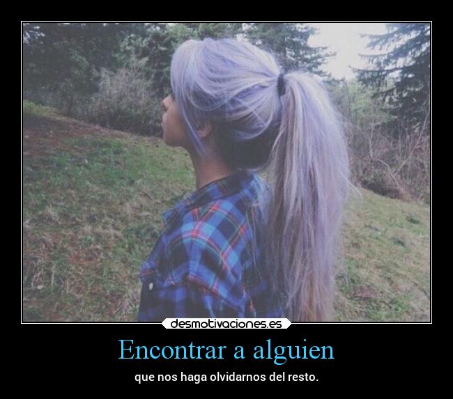 Encontrar a alguien - que nos haga olvidarnos del resto.