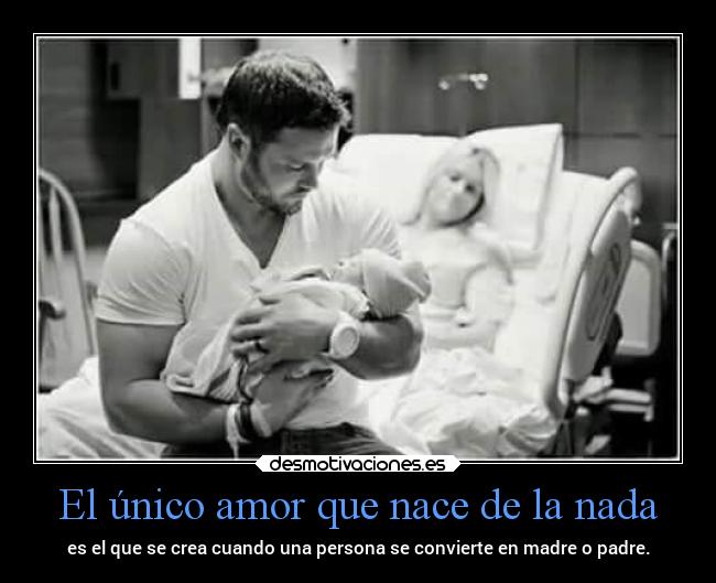 El único amor que nace de la nada - es el que se crea cuando una persona se convierte en madre o padre.