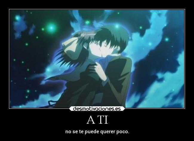 A TI - no se te puede querer poco.