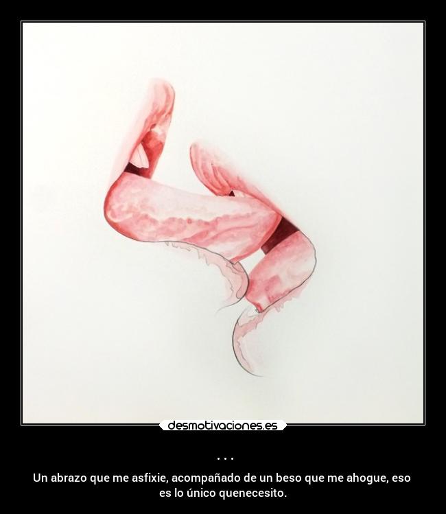 ... - Un abrazo que me asfixie, acompañado de un beso que me ahogue, eso
es lo único quenecesito.