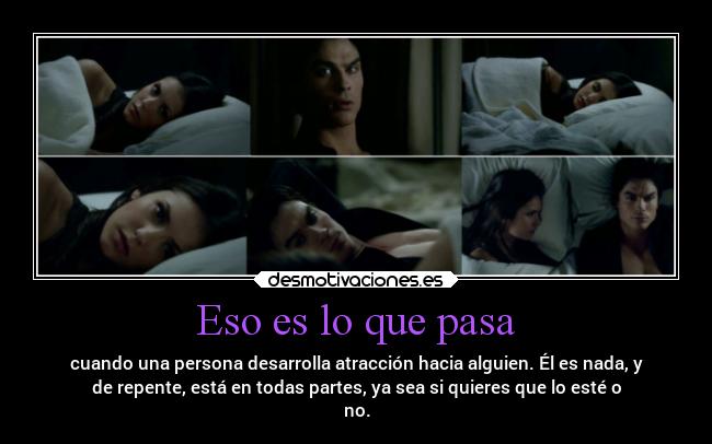 Eso es lo que pasa - cuando una persona desarrolla atracción hacia alguien. Él es nada, y
de repente, está en todas partes, ya sea si quieres que lo esté o
no.