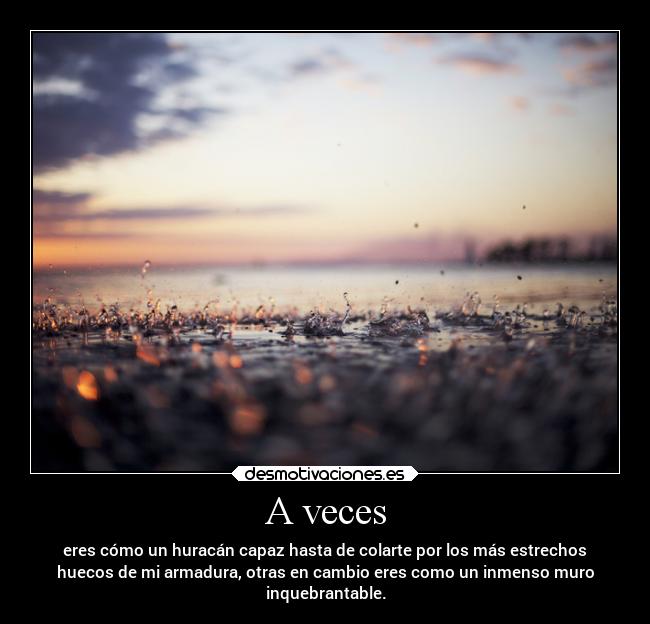 A veces - eres cómo un huracán capaz hasta de colarte por los más estrechos
huecos de mi armadura, otras en cambio eres como un inmenso muro
inquebrantable.