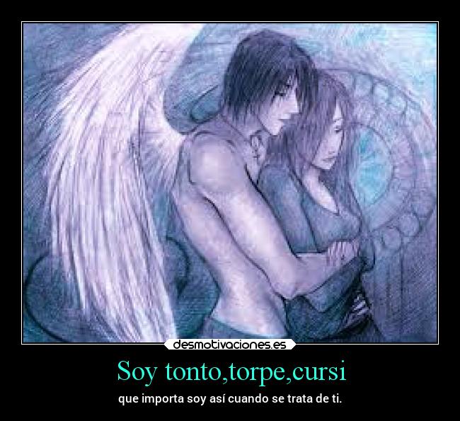 Soy tonto,torpe,cursi - que importa soy así cuando se trata de ti.