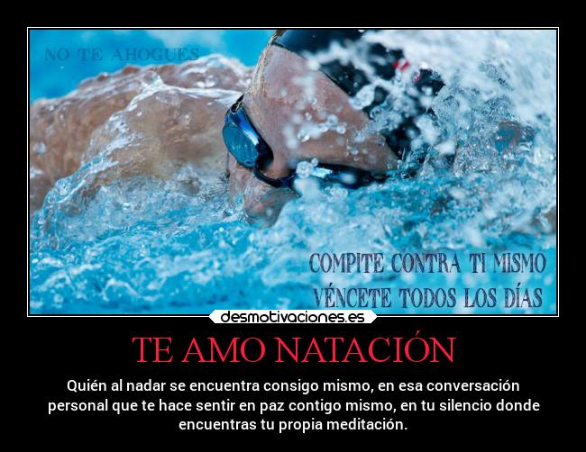 TE AMO NATACIÓN - Quién al nadar se encuentra consigo mismo, en esa conversación
personal que te hace sentir en paz contigo mismo, en tu silencio donde
encuentras tu propia meditación.