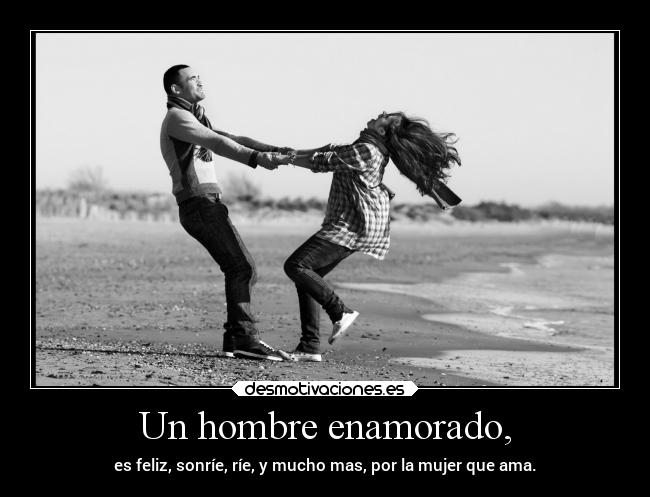 Un hombre enamorado, - es feliz, sonríe, ríe, y mucho mas, por la mujer que ama.