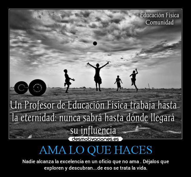 AMA LO QUE HACES - Nadie alcanza la excelencia en un oficio que no ama . Déjalos que
exploren y descubran...de eso se trata la vida.