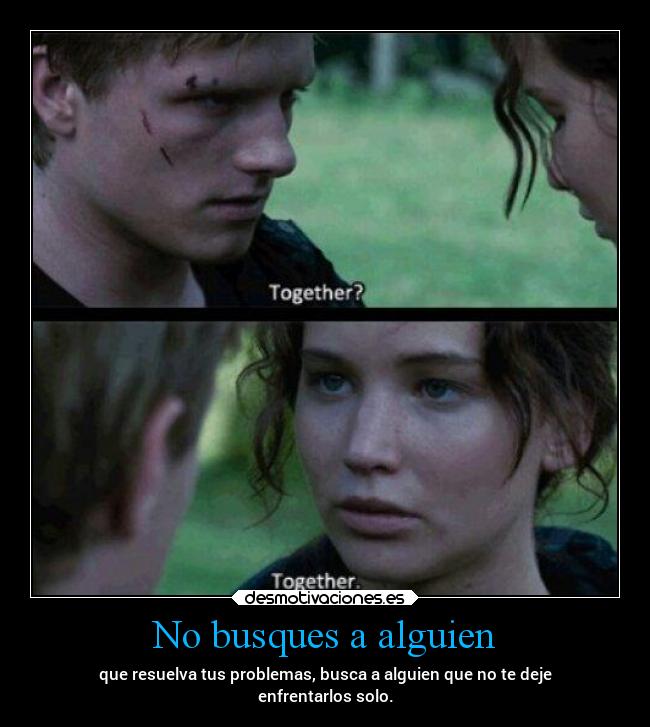 No busques a alguien - que resuelva tus problemas, busca a alguien que no te deje
enfrentarlos solo.