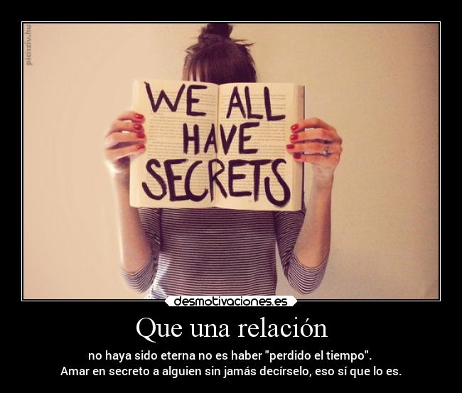 Que una relación - no haya sido eterna no es haber perdido el tiempo. 
Amar en secreto a alguien sin jamás decírselo, eso sí que lo es.