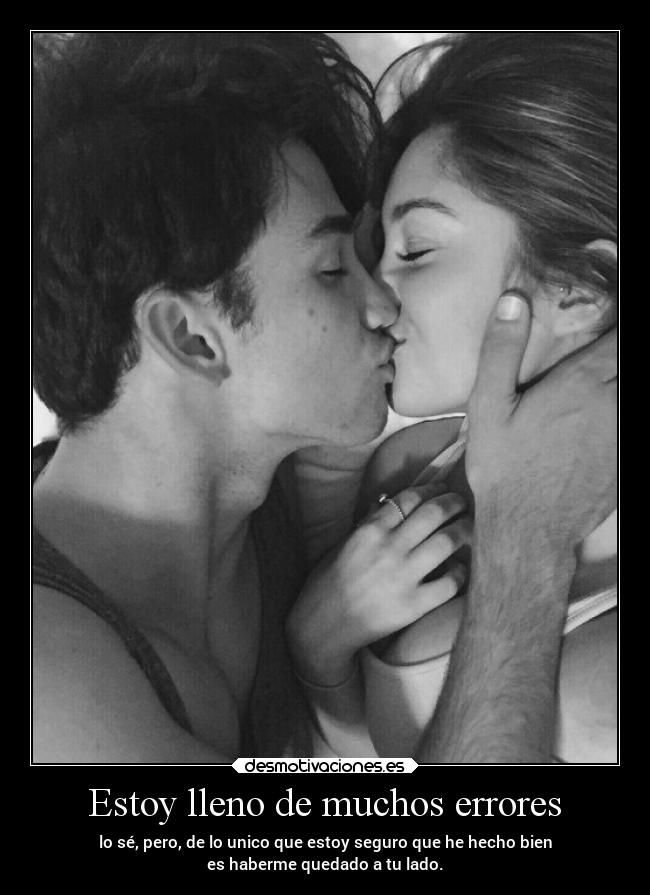 Estoy lleno de muchos errores - lo sé, pero, de lo unico que estoy seguro que he hecho bien
es haberme quedado a tu lado.