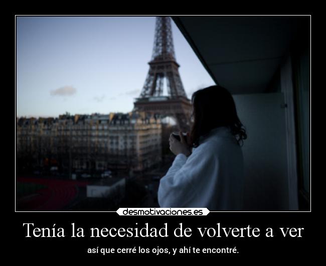 Tenía la necesidad de volverte a ver - así que cerré los ojos, y ahí te encontré.